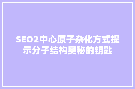 SEO2中心原子杂化方式提示分子结构奥秘的钥匙