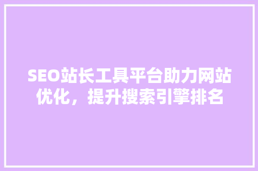 SEO站长工具平台助力网站优化，提升搜索引擎排名