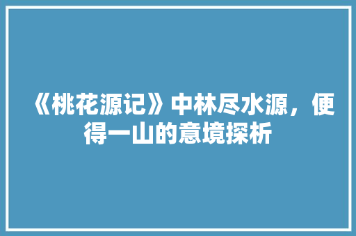 《桃花源记》中林尽水源，便得一山的意境探析