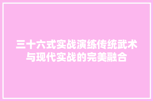 三十六式实战演练传统武术与现代实战的完美融合