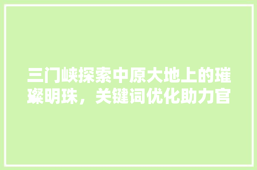 三门峡探索中原大地上的璀璨明珠，关键词优化助力官网排名提升