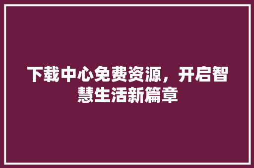 下载中心免费资源，开启智慧生活新篇章