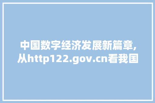 中国数字经济发展新篇章,从http122.gov.cn看我国政策导向与方法探索
