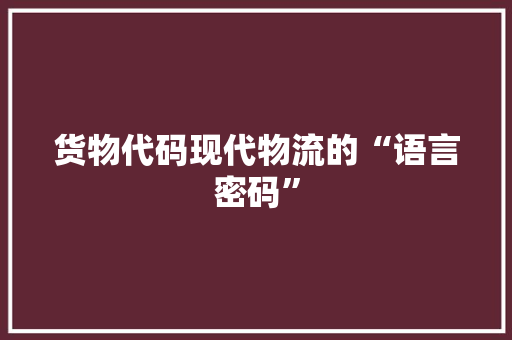 货物代码现代物流的“语言密码”