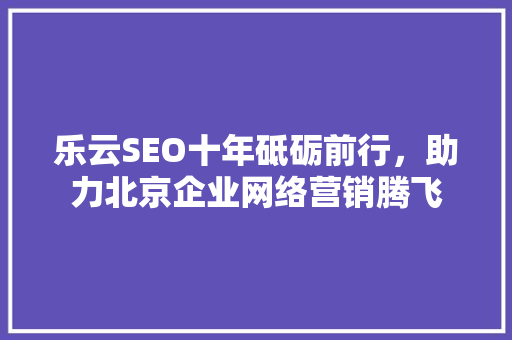 乐云SEO十年砥砺前行，助力北京企业网络营销腾飞