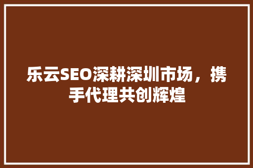 乐云SEO深耕深圳市场，携手代理共创辉煌  第1张