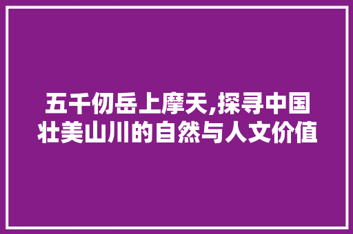 五千仞岳上摩天,探寻中国壮美山川的自然与人文价值