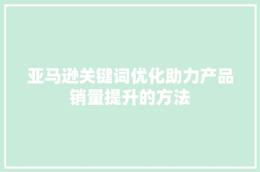 亚马逊关键词优化助力产品销量提升的方法