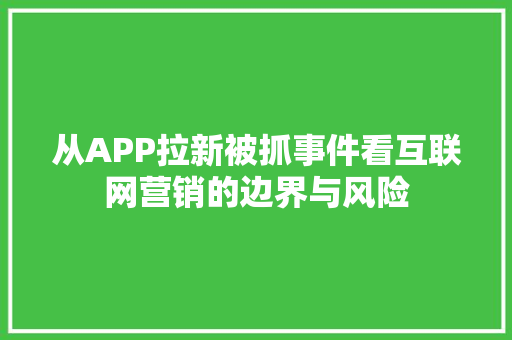 从APP拉新被抓事件看互联网营销的边界与风险