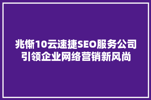 兆惭10云速捷SEO服务公司引领企业网络营销新风尚
