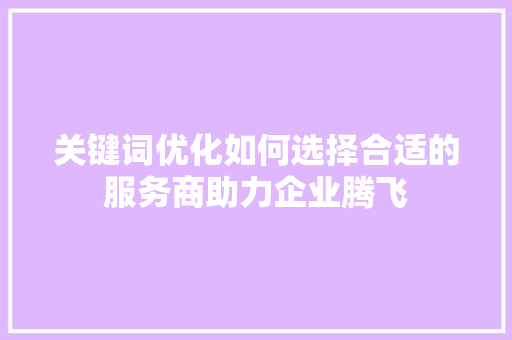 关键词优化如何选择合适的服务商助力企业腾飞
