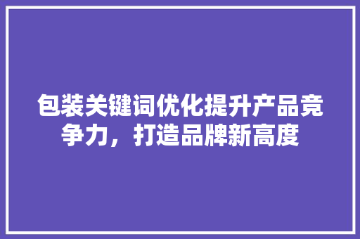 包装关键词优化提升产品竞争力，打造品牌新高度  第1张