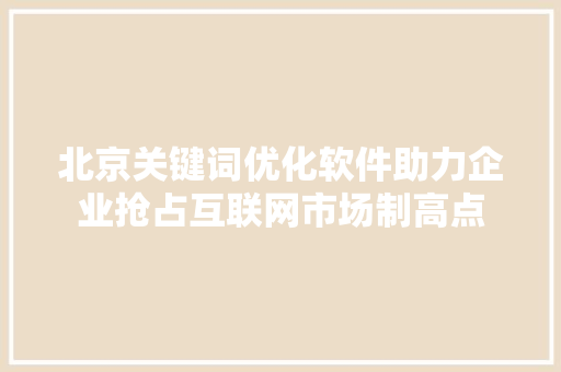北京关键词优化软件助力企业抢占互联网市场制高点