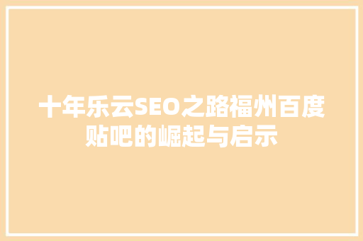 十年乐云SEO之路福州百度贴吧的崛起与启示