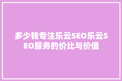 多少钱专注乐云SEO乐云SEO服务的价比与价值