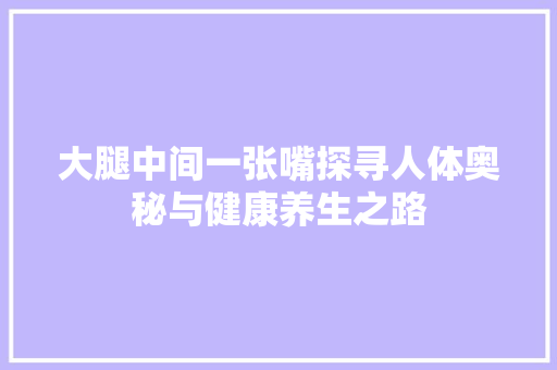 大腿中间一张嘴探寻人体奥秘与健康养生之路
