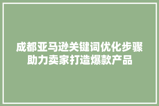 成都亚马逊关键词优化步骤助力卖家打造爆款产品