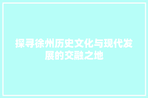 探寻徐州历史文化与现代发展的交融之地