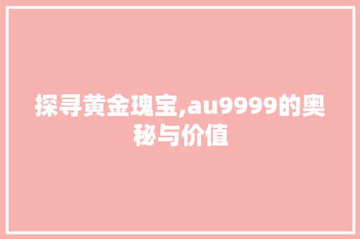 探寻黄金瑰宝,au9999的奥秘与价值