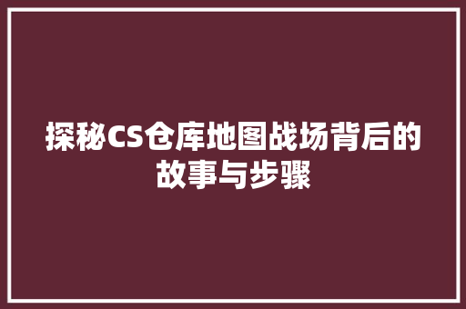 探秘CS仓库地图战场背后的故事与步骤