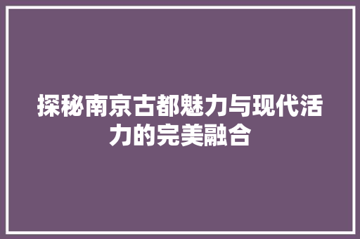 探秘南京古都魅力与现代活力的完美融合