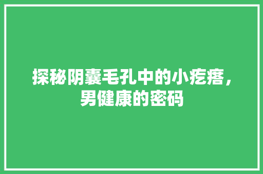 探秘阴囊毛孔中的小疙瘩，男健康的密码