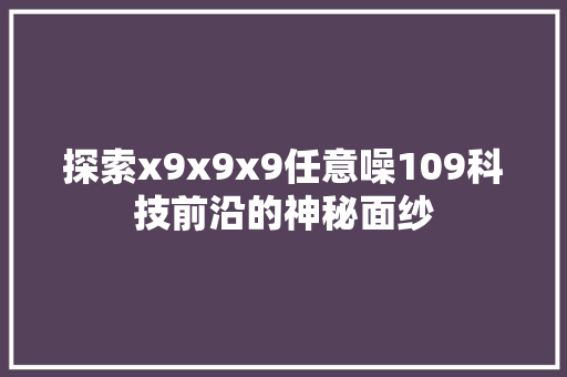 探索x9x9x9任意噪109科技前沿的神秘面纱