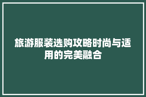 旅游服装选购攻略时尚与适用的完美融合