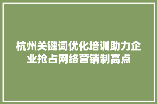 杭州关键词优化培训助力企业抢占网络营销制高点