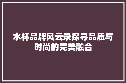 水杯品牌风云录探寻品质与时尚的完美融合