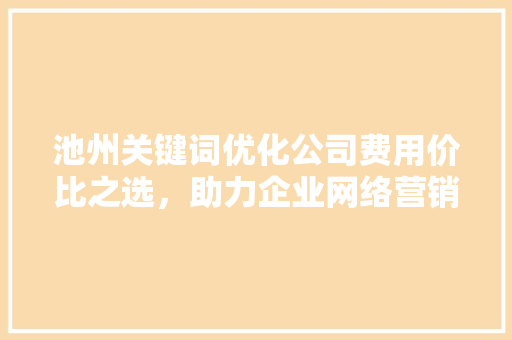 池州关键词优化公司费用价比之选，助力企业网络营销