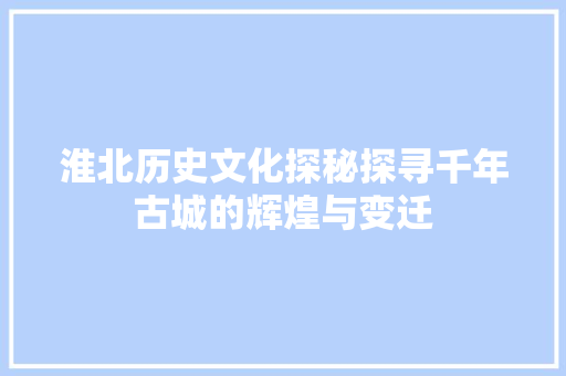 淮北历史文化探秘探寻千年古城的辉煌与变迁  第1张