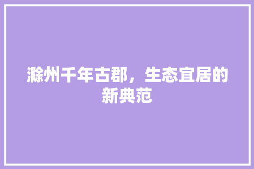 滁州千年古郡，生态宜居的新典范