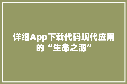 详细App下载代码现代应用的“生命之源”