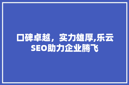口碑卓越，实力雄厚,乐云SEO助力企业腾飞
