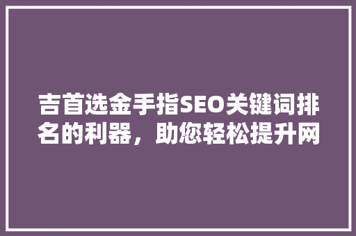 吉首选金手指SEO关键词排名的利器，助您轻松提升网站流量