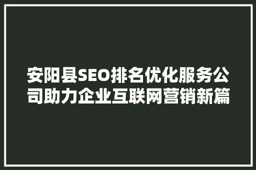 安阳县SEO排名优化服务公司助力企业互联网营销新篇章