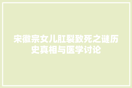 宋徽宗女儿肛裂致死之谜历史真相与医学讨论  第1张