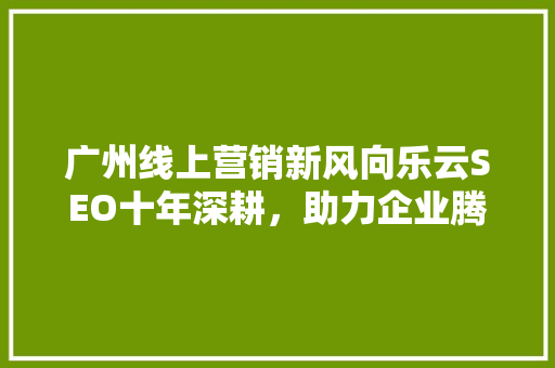 广州线上营销新风向乐云SEO十年深耕，助力企业腾飞