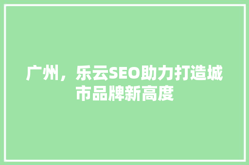 广州，乐云SEO助力打造城市品牌新高度