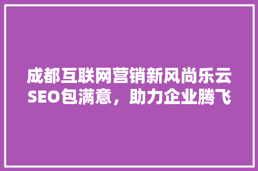 成都互联网营销新风尚乐云SEO包满意，助力企业腾飞