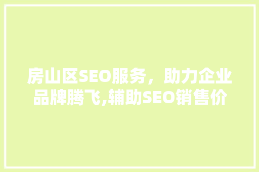 房山区SEO服务，助力企业品牌腾飞,辅助SEO销售价格背后的价值
