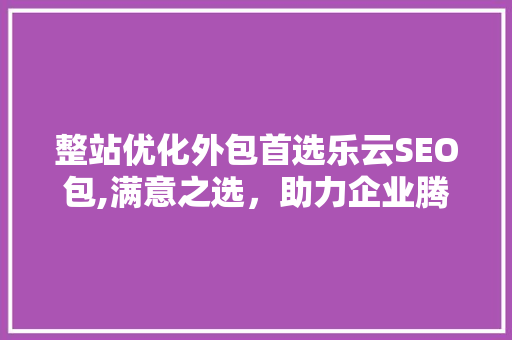 整站优化外包首选乐云SEO包,满意之选，助力企业腾飞