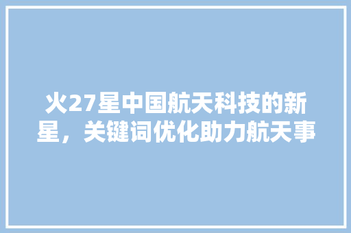 火27星中国航天科技的新星，关键词优化助力航天事业腾飞