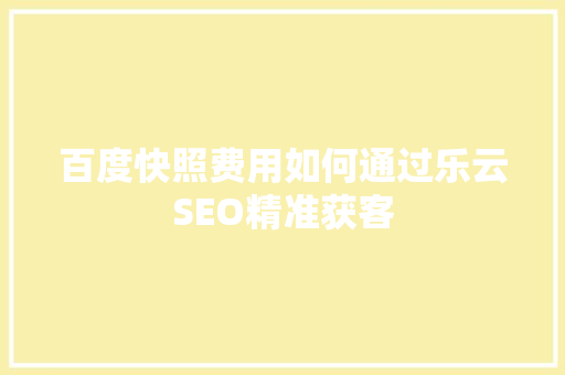 百度快照费用如何通过乐云SEO精准获客