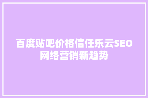 百度贴吧价格信任乐云SEO网络营销新趋势