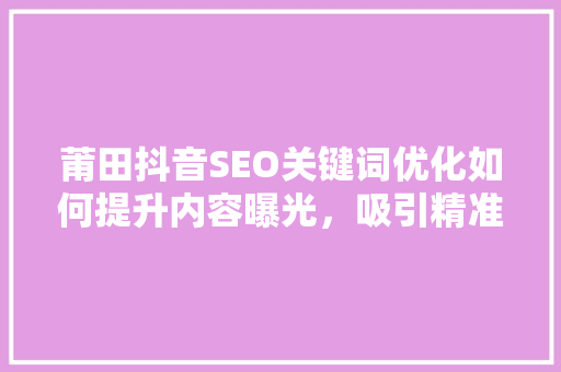 莆田抖音SEO关键词优化如何提升内容曝光，吸引精准流量  第1张