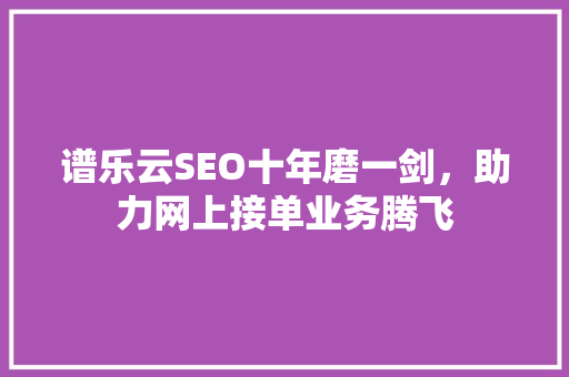 谱乐云SEO十年磨一剑，助力网上接单业务腾飞