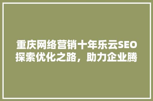 重庆网络营销十年乐云SEO探索优化之路，助力企业腾飞