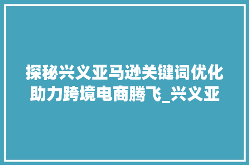 探秘兴义亚马逊关键词优化助力跨境电商腾飞_兴义亚马逊关键词优化